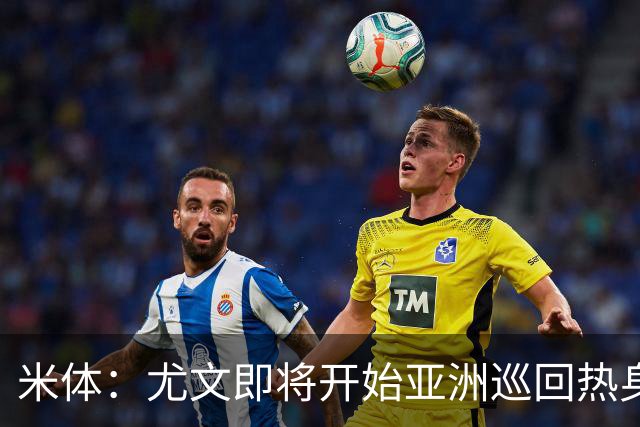 米体：尤文即将开始亚洲巡回热身，但关键引援已停滞近一个月