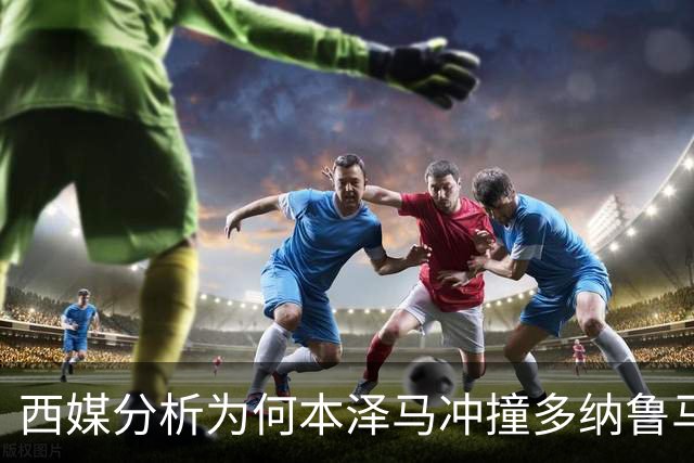 西媒分析为何本泽马冲撞多纳鲁马后进球仍有效