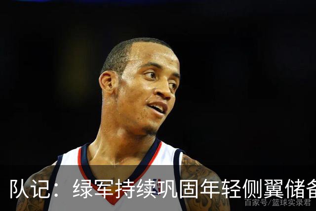 队记：绿军持续巩固年轻侧翼储备 年薪全部不超工资帽的3%